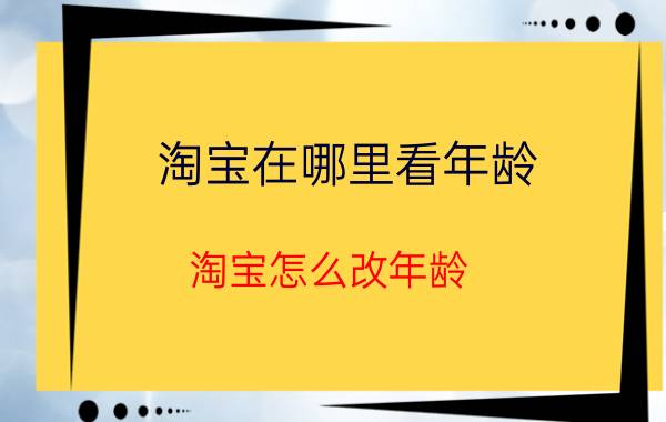 淘宝在哪里看年龄 淘宝怎么改年龄？